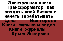 Электронная книга «Трансформатор» как создать свой бизнес и начать зарабатывать › Цена ­ 100 - Все города Книги, музыка и видео » Книги, журналы   . Крым,Инкерман